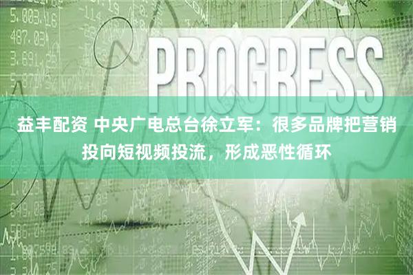 益丰配资 中央广电总台徐立军：很多品牌把营销投向短视频投流，形成恶性循环