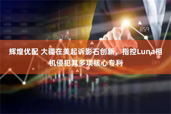 辉煌优配 大疆在美起诉影石创新，指控Luna相机侵犯其多项核心专利