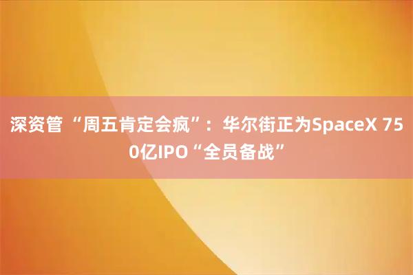 深资管 “周五肯定会疯”：华尔街正为SpaceX 750亿IPO“全员备战”