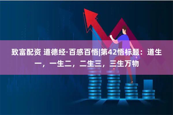 致富配资 道德经·百感百悟|第42悟标题：道生一，一生二，二生三，三生万物