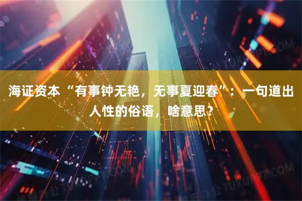 海证资本 “有事钟无艳，无事夏迎春”：一句道出人性的俗语，啥意思？