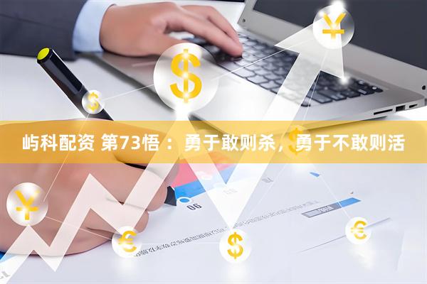 屿科配资 第73悟 ：勇于敢则杀，勇于不敢则活