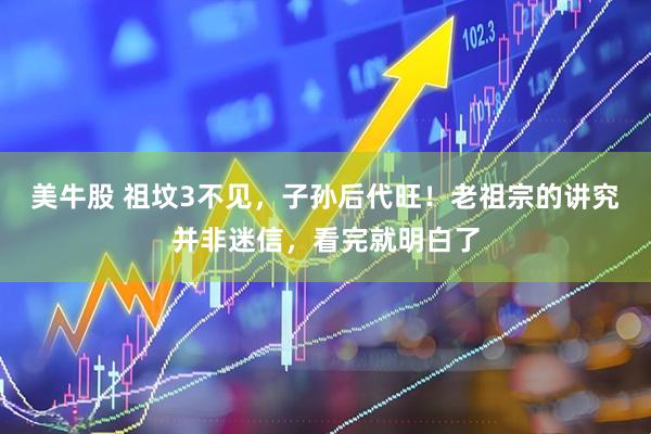 美牛股 祖坟3不见，子孙后代旺！老祖宗的讲究并非迷信，看完就明白了