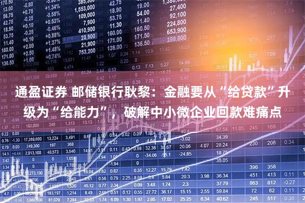 通盈证券 邮储银行耿黎：金融要从“给贷款”升级为“给能力”，破解中小微企业回款难痛点