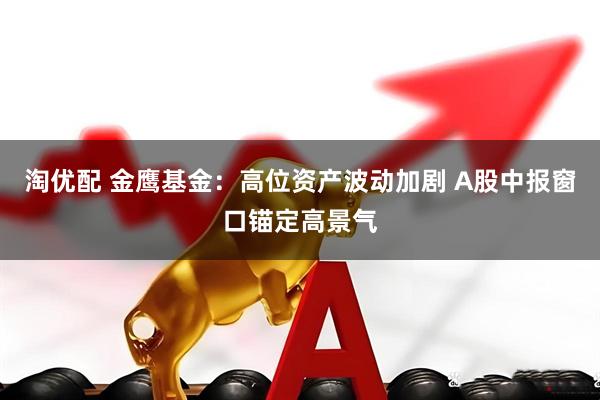 淘优配 金鹰基金：高位资产波动加剧 A股中报窗口锚定高景气