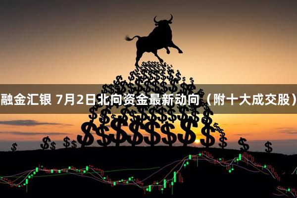 融金汇银 7月2日北向资金最新动向（附十大成交股）