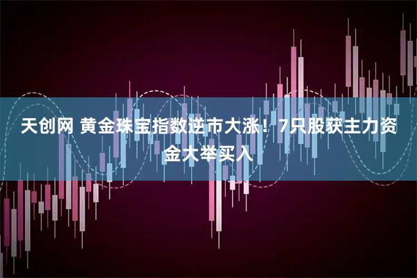 天创网 黄金珠宝指数逆市大涨！7只股获主力资金大举买入