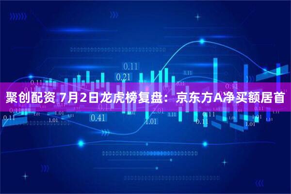 聚创配资 7月2日龙虎榜复盘：京东方A净买额居首
