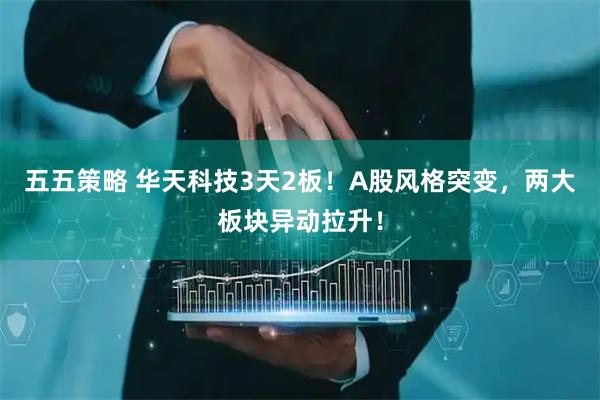五五策略 华天科技3天2板！A股风格突变，两大板块异动拉升！