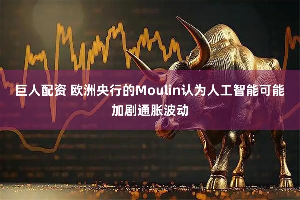 巨人配资 欧洲央行的Moulin认为人工智能可能加剧通胀波动