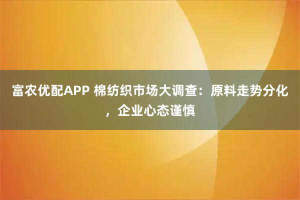富农优配APP 棉纺织市场大调查：原料走势分化，企业心态谨慎