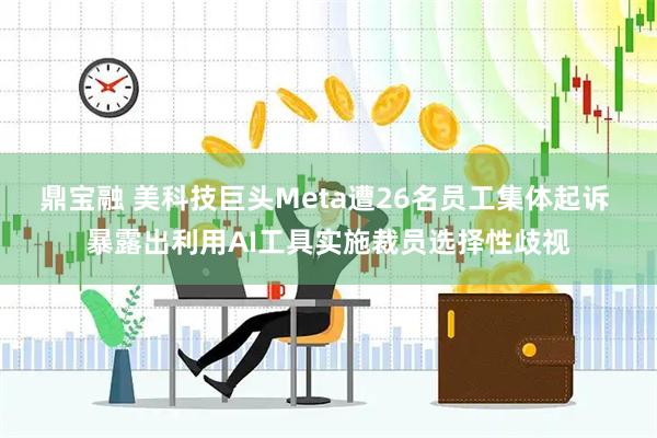 鼎宝融 美科技巨头Meta遭26名员工集体起诉 暴露出利用AI工具实施裁员选择性歧视