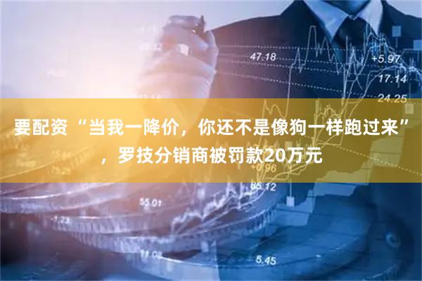 要配资 “当我一降价，你还不是像狗一样跑过来”，罗技分销商被罚款20万元