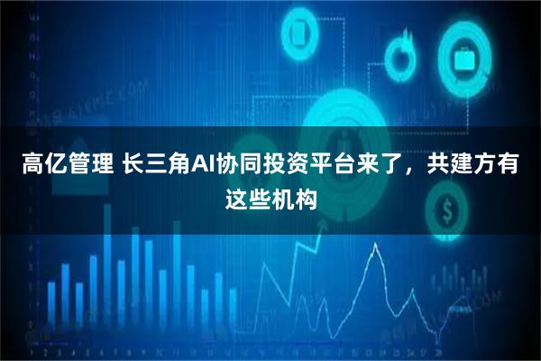 高亿管理 长三角AI协同投资平台来了，共建方有这些机构
