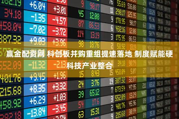赢金配资网 科创板并购重组提速落地 制度赋能硬科技产业整合