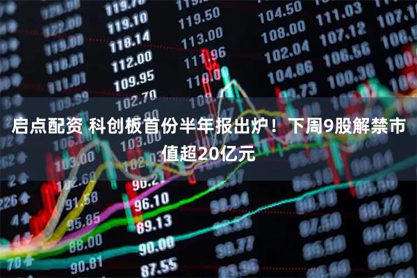 启点配资 科创板首份半年报出炉！下周9股解禁市值超20亿元