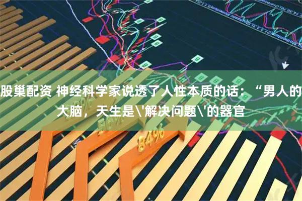 股巢配资 神经科学家说透了人性本质的话：“男人的大脑，天生是'解决问题'的器官