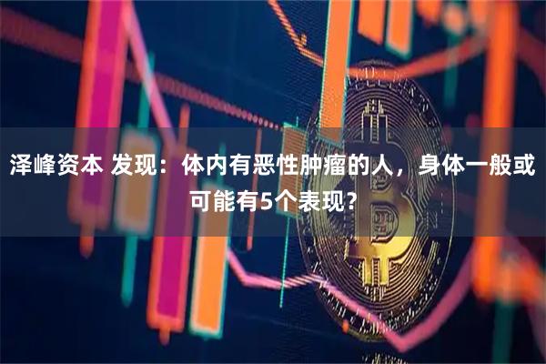 泽峰资本 发现：体内有恶性肿瘤的人，身体一般或可能有5个表现？
