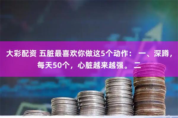 大彩配资 五脏最喜欢你做这5个动作： 一、深蹲，每天50个，心脏越来越强。 二