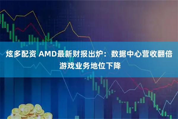 炫多配资 AMD最新财报出炉：数据中心营收翻倍 游戏业务地位下降