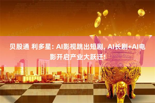 贝股通 利多星: AI影视跳出短剧, AI长剧+AI电影开启产业大跃迁!