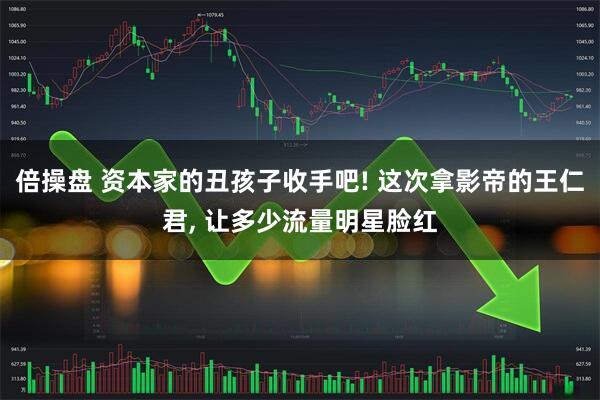 倍操盘 资本家的丑孩子收手吧! 这次拿影帝的王仁君, 让多少流量明星脸红