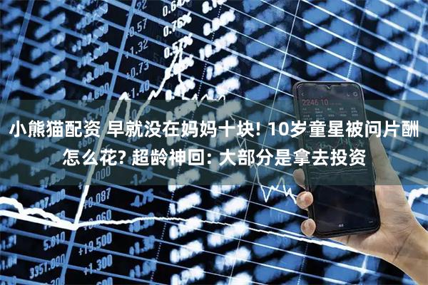 小熊猫配资 早就没在妈妈十块! 10岁童星被问片酬怎么花? 超龄神回: 大部分是拿去投资