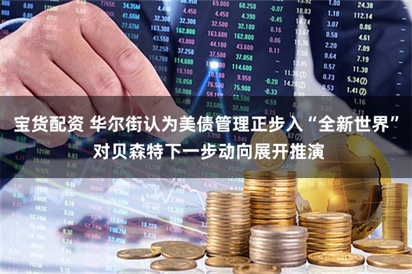 宝货配资 华尔街认为美债管理正步入“全新世界” 对贝森特下一步动向展开推演