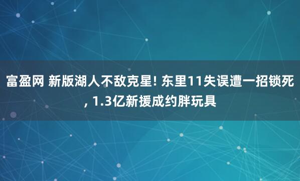 富盈网 新版湖人不敌克星! 东里11失误遭一招锁死, 1.3亿新援成约胖玩具